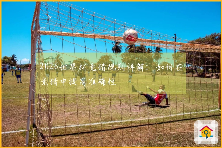 2026世界杯竞猜规则详解：如何在竞猜中提高准确性