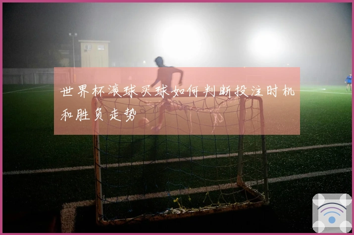 世界杯滚球买球如何判断投注时机和胜负走势