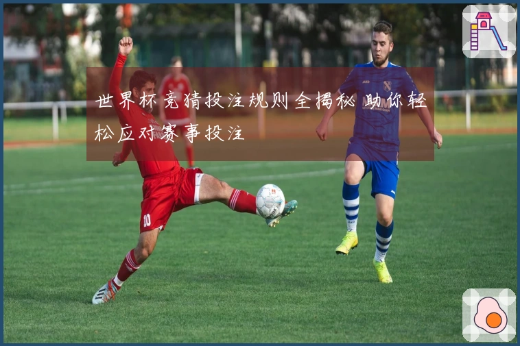 世界杯竞猜投注规则全揭秘 助你轻松应对赛事投注