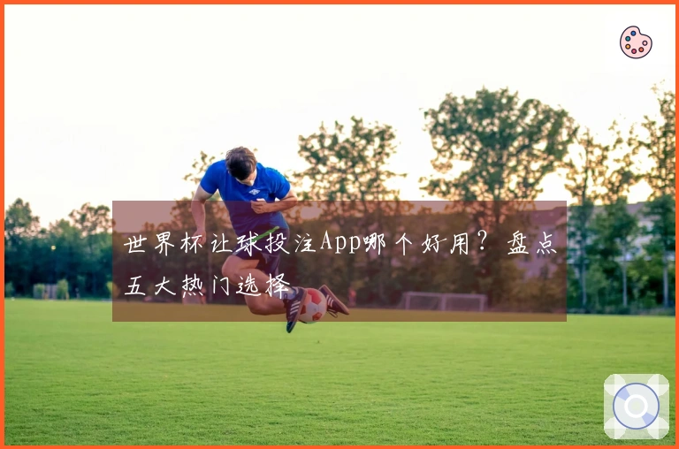 世界杯让球投注App哪个好用？盘点五大热门选择