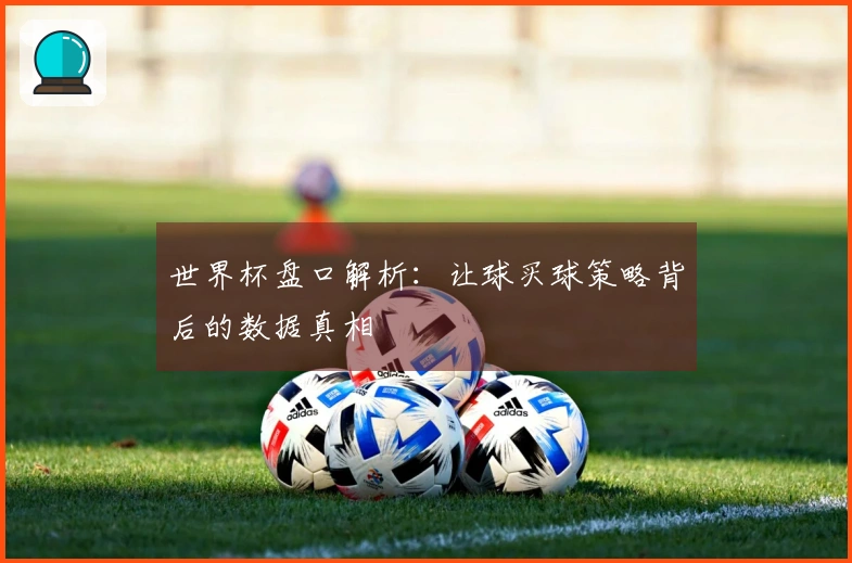 世界杯盘口解析：让球买球策略背后的数据真相