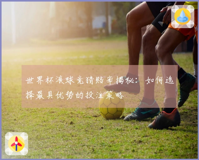 世界杯滚球竞猜赔率揭秘：如何选择最具优势的投注策略