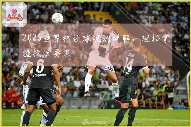 2026世界杯让球规则详解，轻松掌握投注要点