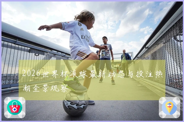 2026世界杯滚球最新动态与投注热潮全景观察