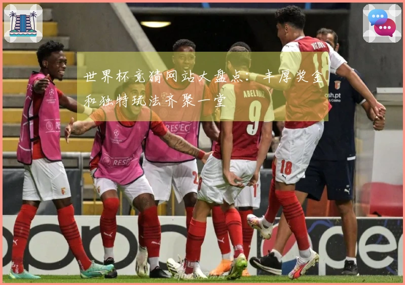 世界杯竞猜网站大盘点：丰厚奖金和独特玩法齐聚一堂