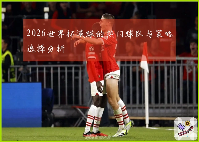 2026世界杯滚球的热门球队与策略选择分析