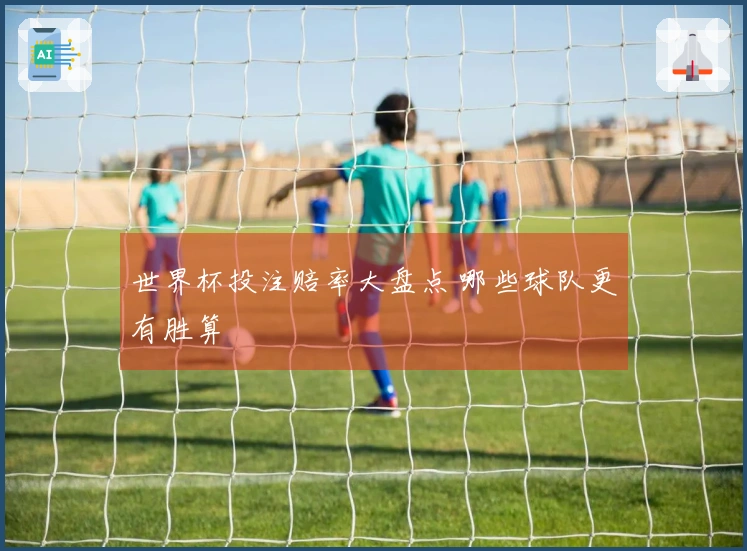 世界杯投注赔率大盘点 哪些球队更有胜算