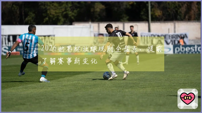 2026世界杯让球规则全盘点，提前了解赛事新变化