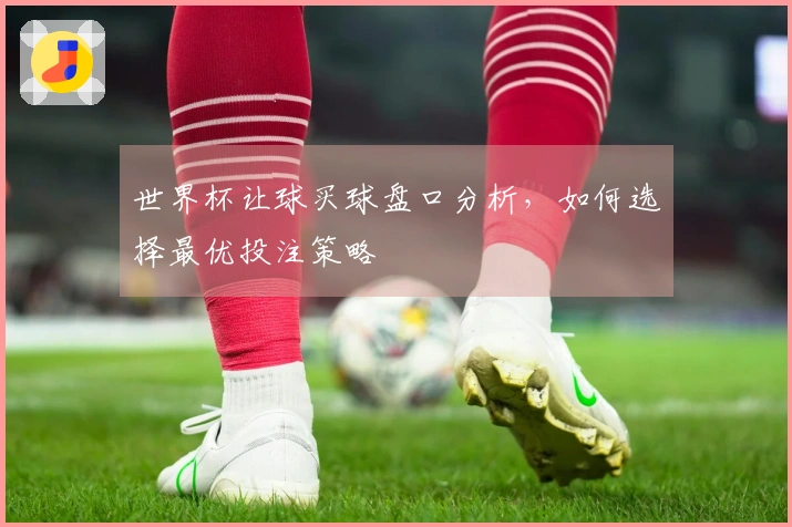 世界杯让球买球盘口分析，如何选择最优投注策略