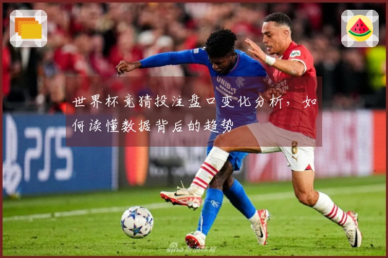 世界杯竞猜投注盘口变化分析，如何读懂数据背后的趋势