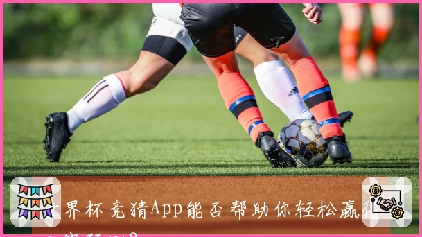 世界杯竞猜App能否帮助你轻松赢得比赛预测？