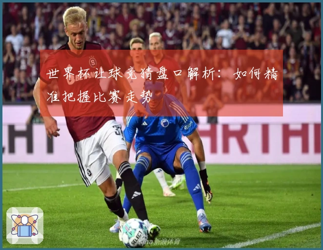 世界杯让球竞猜盘口解析：如何精准把握比赛走势