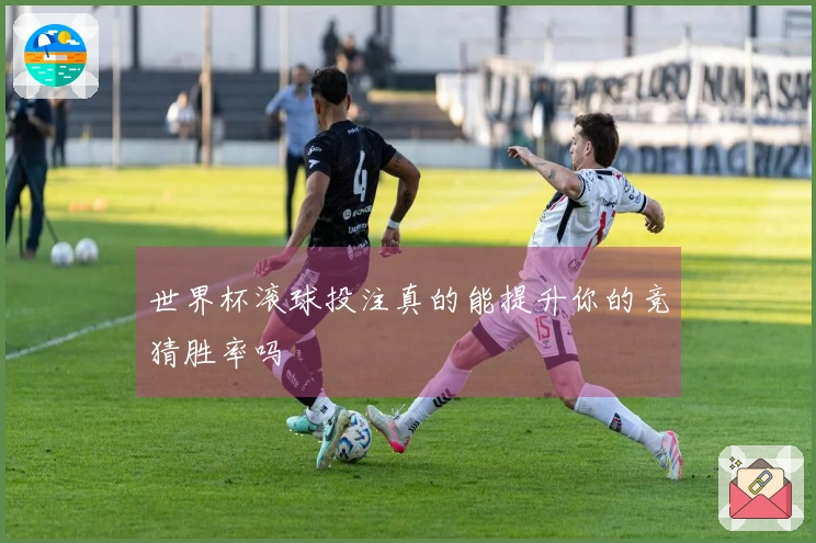 世界杯滚球投注真的能提升你的竞猜胜率吗