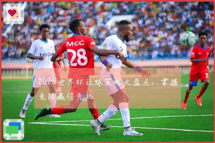 2026世界杯让球策略大盘点，掌握竞猜赢得先机