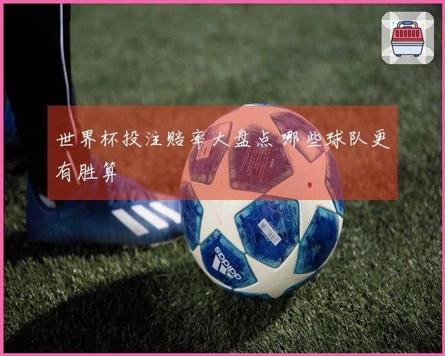 世界杯投注赔率大盘点 哪些球队更有胜算