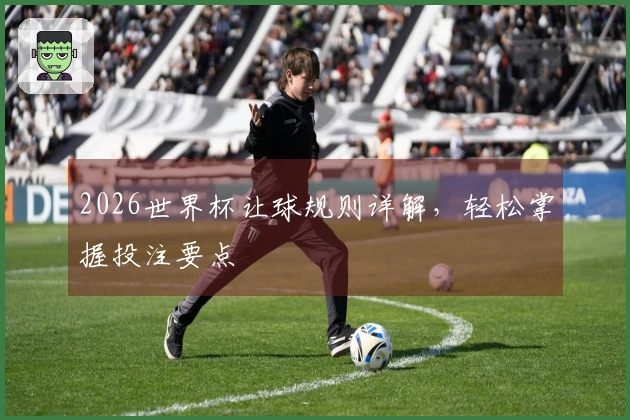 2026世界杯让球规则详解，轻松掌握投注要点
