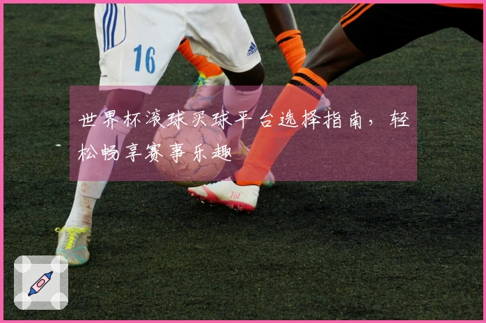 世界杯滚球买球平台选择指南，轻松畅享赛事乐趣