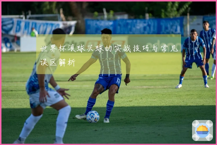 世界杯滚球买球的实战技巧与常见误区解析
