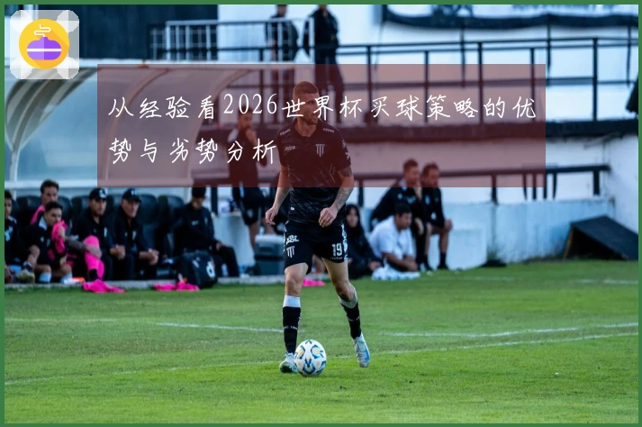 从经验看2026世界杯买球策略的优势与劣势分析