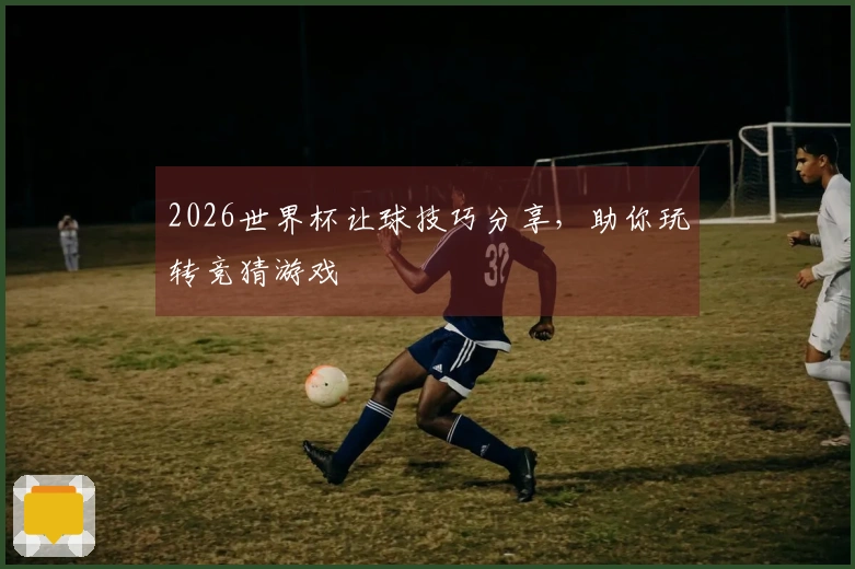 2026世界杯让球技巧分享，助你玩转竞猜游戏