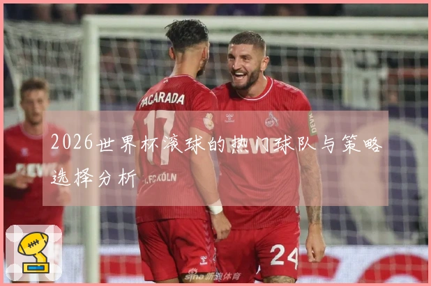 2026世界杯滚球的热门球队与策略选择分析