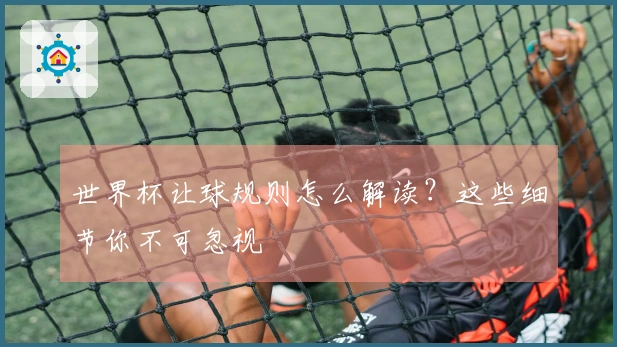 世界杯让球规则怎么解读？这些细节你不可忽视