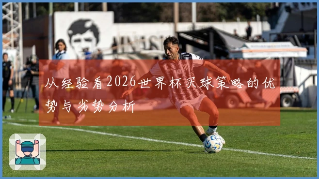 从经验看2026世界杯买球策略的优势与劣势分析