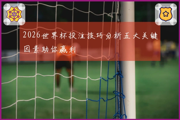 2026世界杯投注技巧分析五大关键因素助你赢利