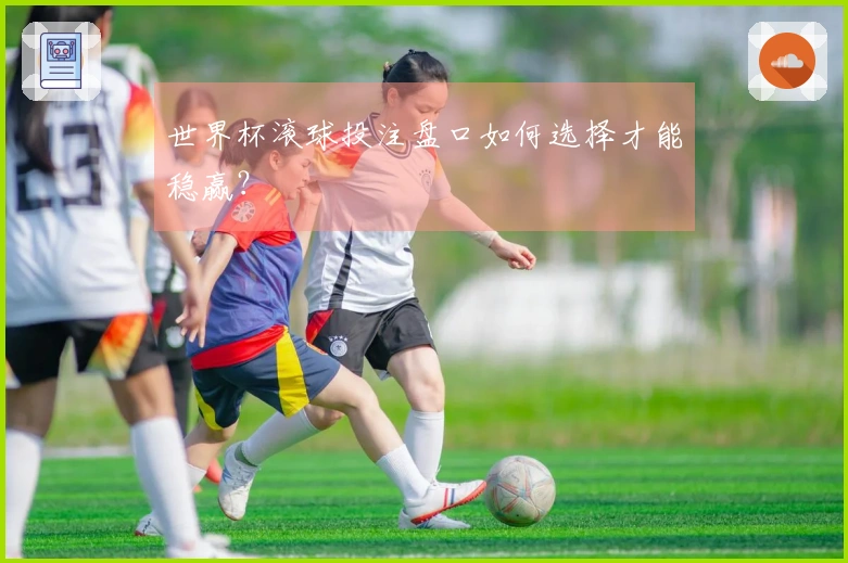 世界杯滚球投注盘口如何选择才能稳赢？