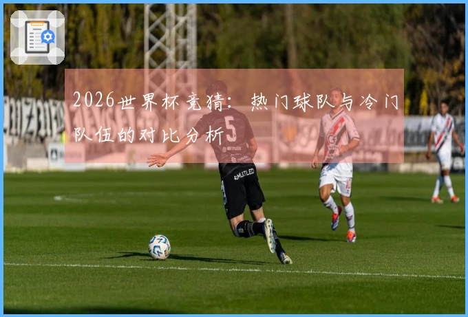 2026世界杯竞猜：热门球队与冷门队伍的对比分析